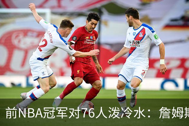 前NBA冠军对76人泼冷水：詹姆斯状态堪忧，4连败恐成导火索