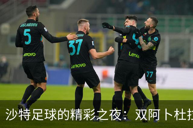沙特足球的精彩之夜：双阿卜杜拉助力胜利之舞