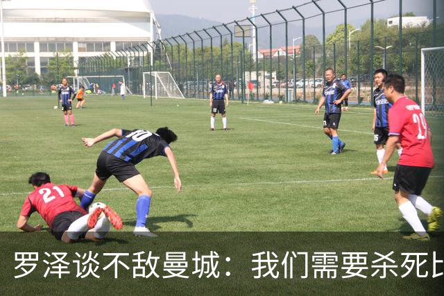 罗泽谈不敌曼城：我们需要杀死比赛，我看到了精彩的表现